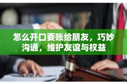怎么开口要账给朋友，巧妙沟通，维护友谊与权益