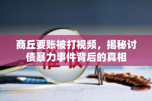 商丘要账被打视频，揭秘讨债暴力事件背后的真相