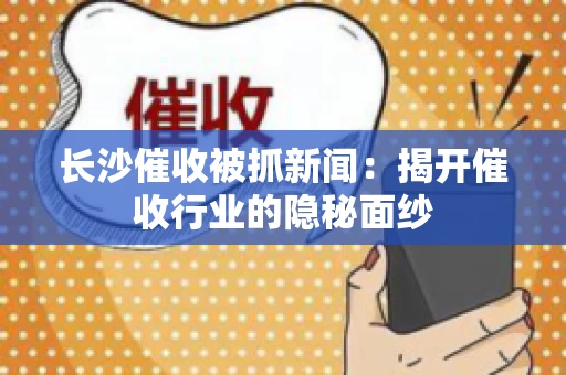 长沙催收被抓新闻：揭开催收行业的隐秘面纱