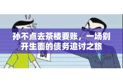 孙不点去茶楼要账，一场别开生面的债务追讨之旅