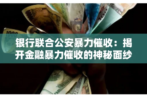 银行联合公安暴力催收：揭开金融暴力催收的神秘面纱