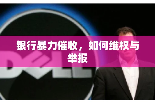 银行暴力催收，如何维权与举报