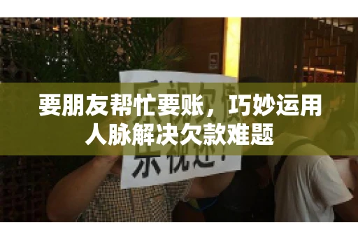 要朋友帮忙要账，巧妙运用人脉解决欠款难题
