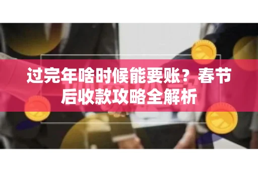 过完年啥时候能要账？春节后收款攻略全解析