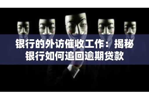 银行的外访催收工作：揭秘银行如何追回逾期贷款