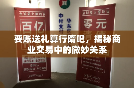 要账送礼算行隋吧，揭秘商业交易中的微妙关系