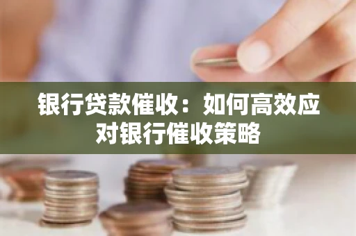 银行贷款催收：如何高效应对银行催收策略
