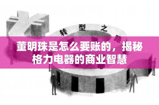 董明珠是怎么要账的，揭秘格力电器的商业智慧