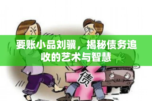 要账小品刘骥,揭秘债务追收的艺术与智慧 要账小品刘骥,揭秘债务追收的艺术与智慧