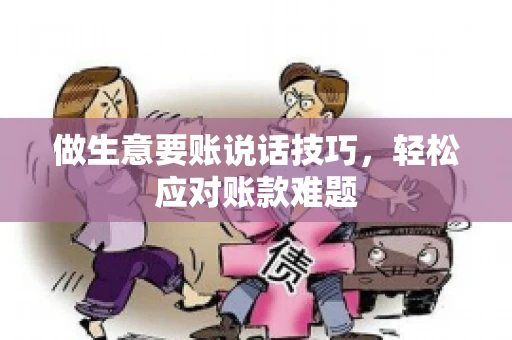 做生意要账说话技巧，轻松应对账款难题