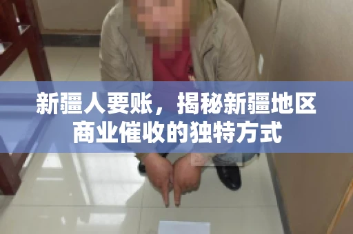 新疆人要账，揭秘新疆地区商业催收的独特方式