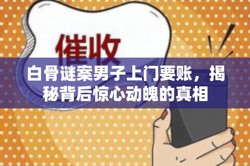 白骨谜案男子上门要账，揭秘背后惊心动魄的真相