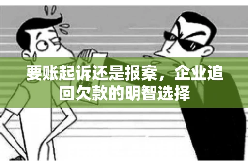要账起诉还是报案，企业追回欠款的明智选择