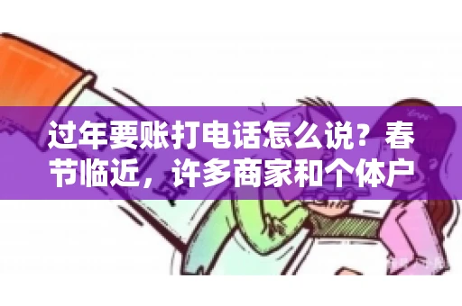 过年要账打电话怎么说？春节临近，许多商家和个体户开始忙碌地整理账目，准备向客户要账。打电话要账是常见的一种方式，但如何开口，如何措辞，往往让人头疼。本文将为您提供一些建议，帮助您在春节期间顺利要账