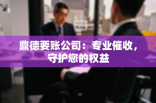 鼎德要账公司：专业催收，守护您的权益