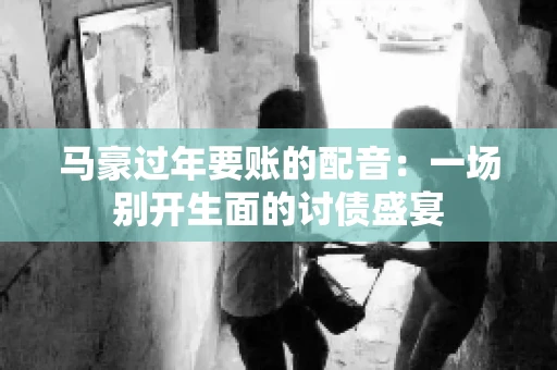 马豪过年要账的配音：一场别开生面的讨债盛宴