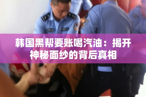 韩国黑帮要账喝汽油:揭开神秘面纱的背后真相 韩国黑帮要账喝汽油:揭开神秘面纱的背后真相