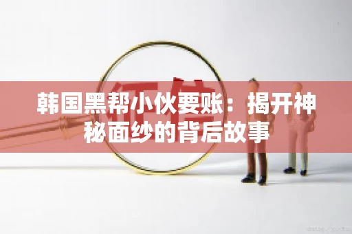 韩国黑帮小伙要账：揭开神秘面纱的背后故事
