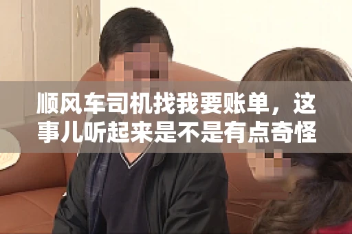 顺风车司机找我要账单，这事儿听起来是不是有点奇怪？但现实生活中，这样的案例还真不少。今天，我就来和大家聊聊这个话题，看看顺风车司机找乘客要账单的背后，究竟隐藏着什么。