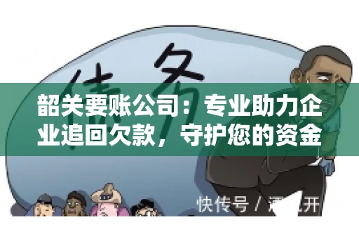 韶关要账公司：专业助力企业追回欠款，守护您的资金安全