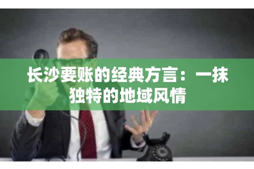 长沙要账的经典方言：一抹独特的地域风情