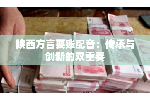 陕西方言要账配音：传承与创新的双重奏