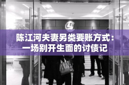 陈江河夫妻另类要账方式：一场别开生面的讨债记
