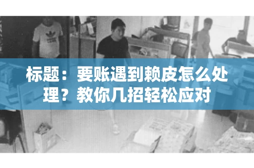标题：要账遇到赖皮怎么处理？教你几招轻松应对