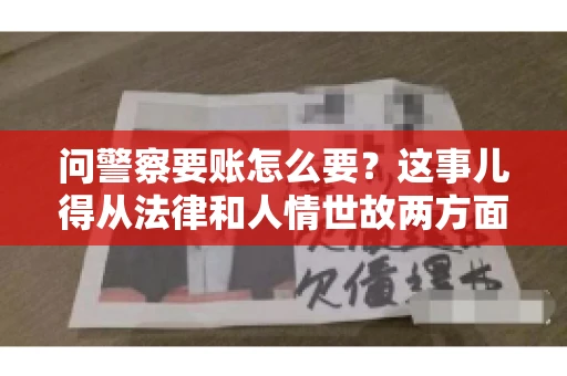 问警察要账怎么要？这事儿得从法律和人情世故两方面来说。咱们先说法律，再聊聊实际操作中的一些小技巧。
