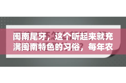 闽南尾牙，这个听起来就充满闽南特色的习俗，每年农历年底都会上演。那么，问题来了，闽南尾牙能要账吗？这个问题，得从闽南尾牙的传统意义说起。
