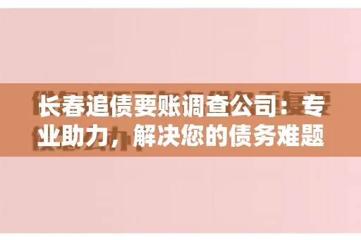 长春追债要账调查公司：专业助力，解决您的债务难题