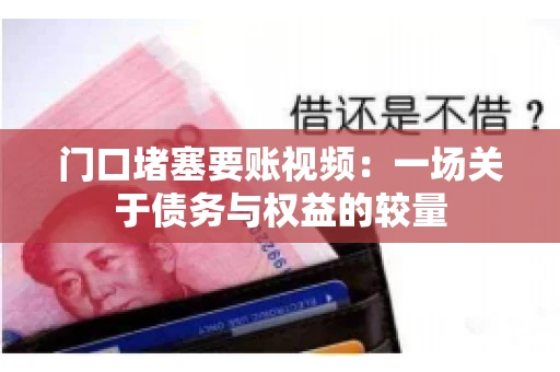 门口堵塞要账视频：一场关于债务与权益的较量