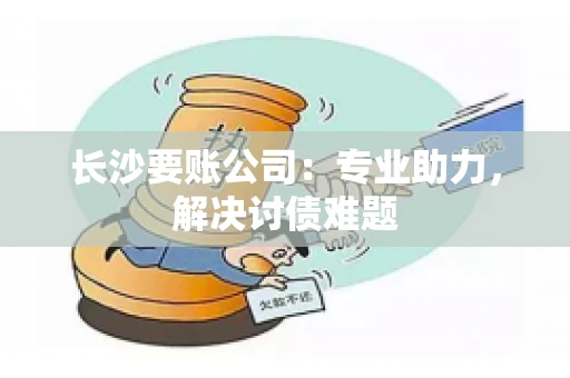 长沙要账公司：专业助力，解决讨债难题