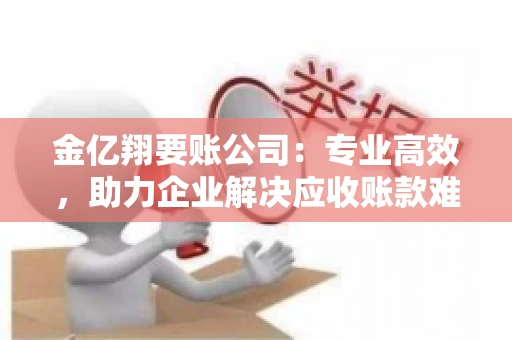 金亿翔要账公司：专业高效，助力企业解决应收账款难题