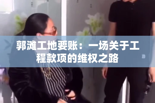 郭滩工地要账：一场关于工程款项的维权之路