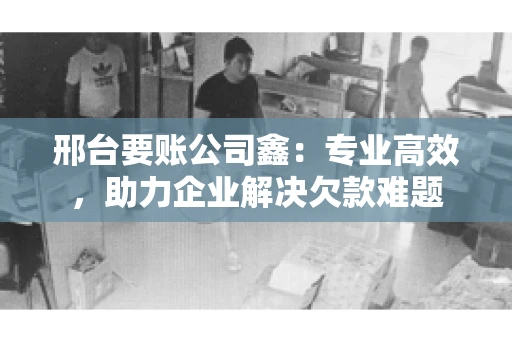 邢台要账公司鑫：专业高效，助力企业解决欠款难题