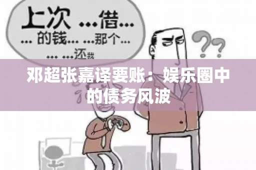 邓超张嘉译要账：娱乐圈中的债务风波