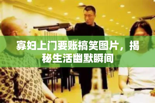寡妇上门要账搞笑图片，揭秘生活幽默瞬间