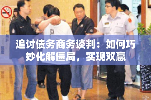 追讨债务商务谈判：如何巧妙化解僵局，实现双赢