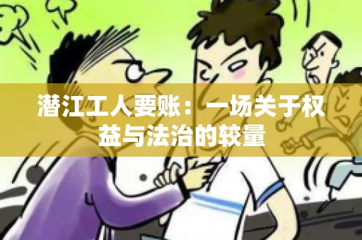 潜江工人要账：一场关于权益与法治的较量