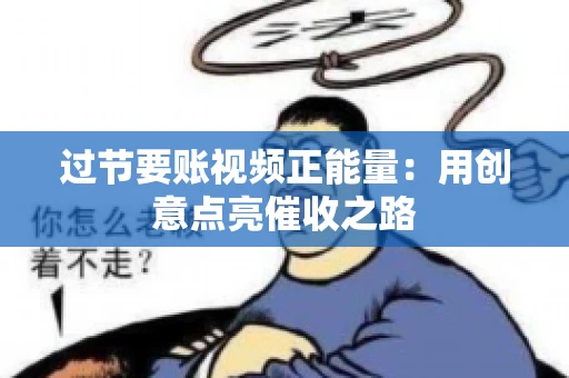 过节要账视频正能量：用创意点亮催收之路