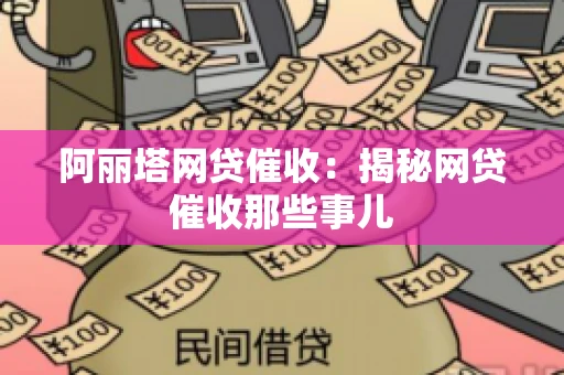 阿丽塔网贷催收：揭秘网贷催收那些事儿