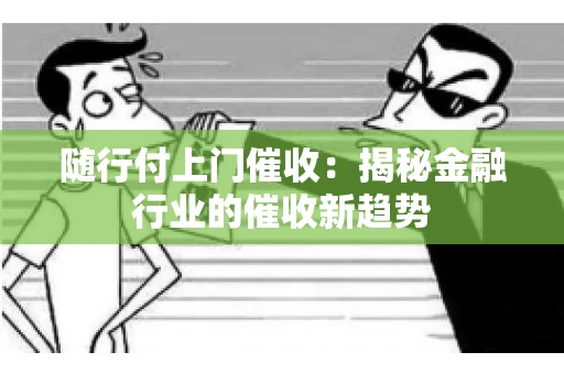 随行付上门催收：揭秘金融行业的催收新趋势