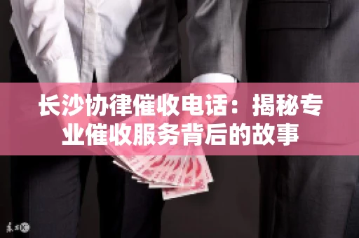 长沙协律催收电话：揭秘专业催收服务背后的故事