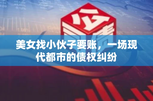 美女找小伙子要账，一场现代都市的债权纠纷