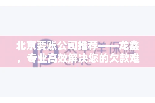 北京要账公司推荐——龙鑫，专业高效解决您的欠款难题