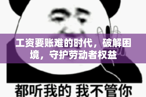 工资要账难的时代，破解困境，守护劳动者权益