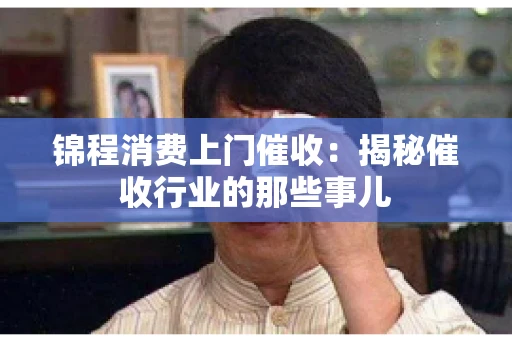 锦程消费上门催收:揭秘催收行业的那些事儿 锦程消费上门催收:揭秘催收行业的那些事儿