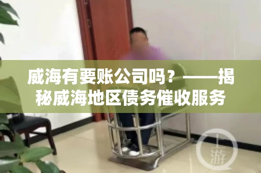 威海有要账公司吗？——揭秘威海地区债务催收服务