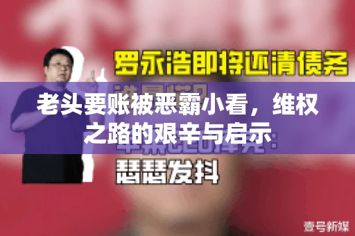 老头要账被恶霸小看，维权之路的艰辛与启示